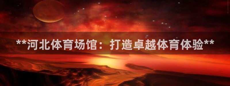 尊龙凯时俱乐部：**河北体育场馆：打造卓越体育体验**