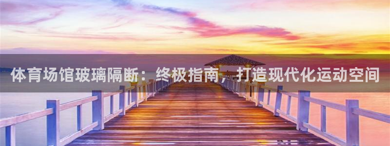 尊龙凯时怎么注册：体育场馆玻璃隔断：终极指南，打造现代化运动