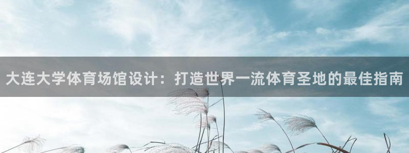 尊龙凯时防屏蔽网址：大连大学体育场馆设计：打造世界一流体育圣