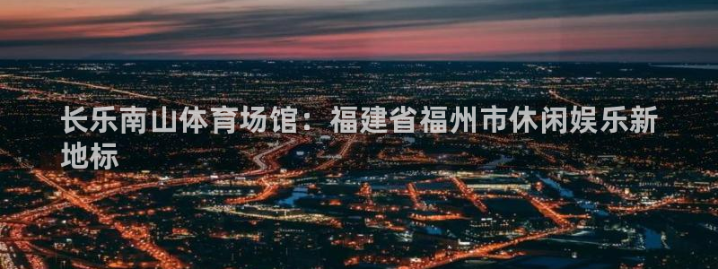尊龙贴吧：长乐南山体育场馆：福建省福州市休闲娱乐新
地标