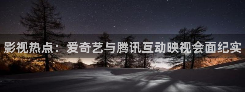 孙悟空出生视频：影视热点：爱奇艺与腾讯互动映视会面纪实